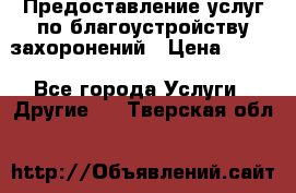 Предоставление услуг по благоустройству захоронений › Цена ­ 100 - Все города Услуги » Другие   . Тверская обл.